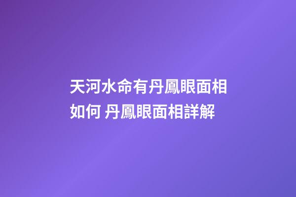 天河水命有丹鳳眼面相如何 丹鳳眼面相詳解